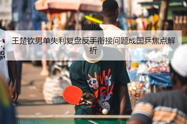 王楚钦男单失利复盘反手衔接问题成国乒焦点解析 | NGSPORTS