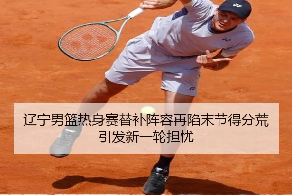 辽宁男篮热身赛替补阵容再陷末节得分荒引发新一轮担忧 - NGSPORTS