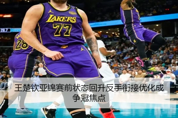 王楚钦亚锦赛前状态回升反手衔接优化成争冠焦点 | NGSPORTS