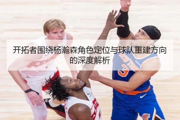 开拓者围绕杨瀚森角色定位与球队重建方向的深度解析 | NGSPORTS