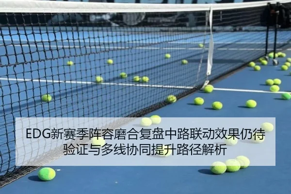 EDG新赛季阵容磨合复盘中路联动效果仍待验证与多线协同提升路径解析 | NGSPORTS